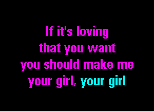 If it's loving
that you want

you should make me
your girl, your girl