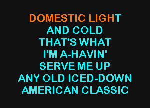 DOMESTIC LIGHT
AND COLD
THAT'S WHAT
I'M A-HAVIN'
SERVE ME UP
ANY OLD ICED-DOWN

AMERICAN CLASSIC l