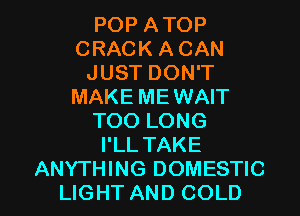 POP ATOP
CRACK A CAN
JUST DON'T
MAKE MEWAIT
TOO LONG
I'LL TAKE

ANYTHING DOMESTIC
LIGHT AND COLD l