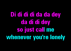 Di di di di da da dey
da di di day

so just call me
whenever you're lonely