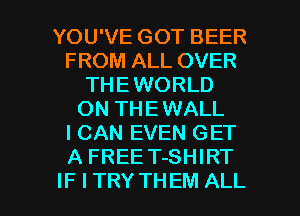 YOU'VE GOT BEER
FROM ALL OVER
THEWORLD
ON THEWALL
I CAN EVEN GET
A FREE T-SHIRT

IF I TRY THEM ALL I