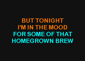 BUT TONIGHT
I'M IN THE MOOD
FOR SOME OF THAT
HOMEGROWN BREW