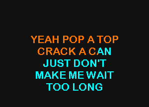 YEAH POP ATOP
CRACK A CAN

JUST DON'T
MAKE MEWAIT
TOO LONG
