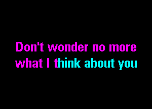 Don't wonder no more

what I think about you