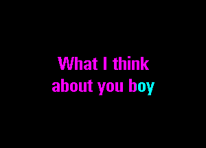 What I think

about you boy