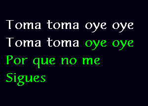 Toma toma oye oye
Toma toma oye oye

Por que no me
Sigues