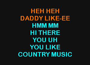 HEH HEH
DADDY LlKE-EE
HMM MM

HI THERE
YOU UH
YOU LIKE
COUNTRY MUSIC