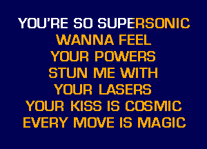 YOU'RE SO SUPERSONIC
WANNA FEEL
YOUR POWERS
STUN ME WITH
YOUR LASERS
YOUR KISS IS COSMIC
EVERY MOVE IS MAGIC