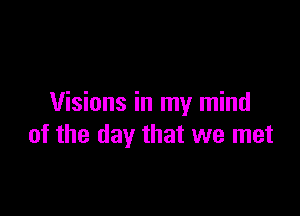 Visions in my mind

of the day that we met