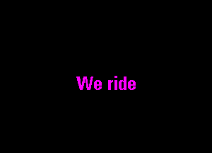 We ride