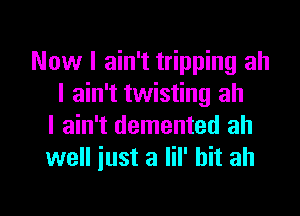 Now I ain't tripping all
I ain't twisting ah
I ain't demented ah
well just a lil' bit ah

g