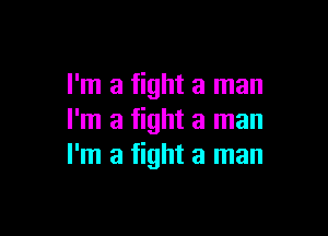 I'm a fight a man

I'm a fight a man
I'm a fight a man