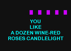 YOU

LIKE
A DOZEN WlNE-RED
ROSES CANDLELIGHT