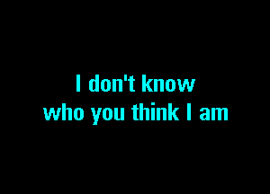 I don't know

who you think I am