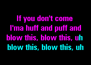 If you don't come
l'ma huff and puff and
blow this, blow this, uh
blow this, blow this, uh
