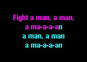 Fight a man, a man,
a ma-a-a-an

a man. a man
a ma-a-a-an