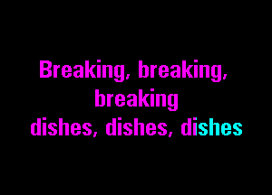 Breaking, breaking,

breaking
dishes, dishes, dishes