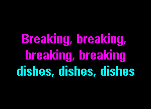 Breaking, breaking,

breaking. breaking
dishes, dishes, dishes