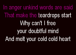 In anger unkind words are said
That make the teardrops start
Why can't I free
your doubtful mind
And melt your cold cold heart