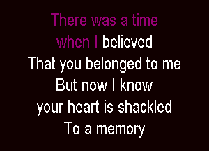 There was a time
when I believed
That you belonged to me

But now I know
your heart is shackled
To a memory