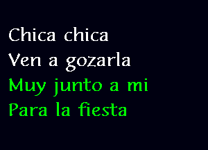 Chica chica
Ven a gozarla

Muy junto a mi
Para la fiesta