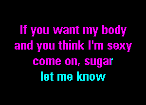 If you want my body
and you think I'm sexy

come on, sugar
let me know