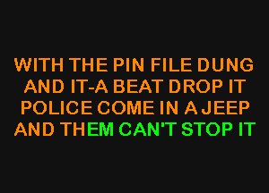 WITH THE PIN FILE DUNG
AND IT-A BEAT DROP IT
POLICECOME IN AJEEP

AND THEM CAN'T STOP IT