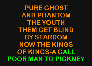 PUREGHOST
AND PHANTOM
THEYOUTH
THEM GET BLIND
BY STARDOM
NOW THE KINGS

OF KINGS-A CALL
POOR MAN T0 PICKNEY