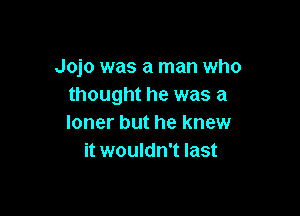 Jojo was a man who
thought he was a

loner but he knew
it wouldn't last