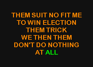 THEM SUIT N0 FIT ME
TO WIN ELECTION
THEM TRICK
WETHEN THEM
DON'T DO NOTHING
AT ALL