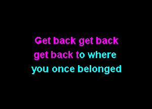 Get back get back

get back to where
you once belonged