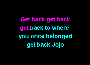 Get back get back
get back to where

you once belonged
get back Jojo