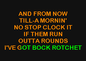 AND FROM NOW
TILL-A MORNIN'

N0 STOP CLOCK IT
IFTHEM RUN
OUTI'A ROUNDS
I'VE GOT BOCK ROTCHET
