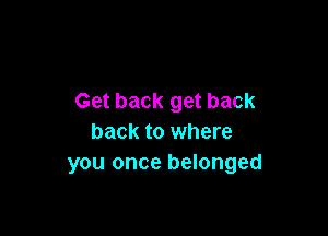 Get back get back

back to where
you once belonged