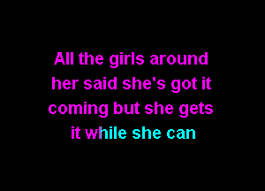 All the girls around
her said she's got it

coming but she gets
it while she can