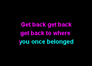 Get back get back

get back to where
you once belonged