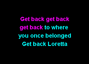 Get back get back
get back to where

you once belonged
Get back Loretta