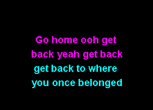 Go home ooh get
back yeah get back

get back to where
you once belonged