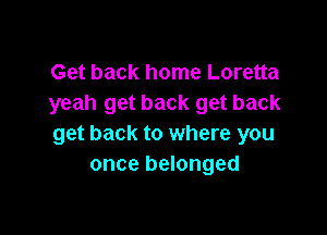 Get back home Loretta
yeah get back get back

get back to where you
once belonged