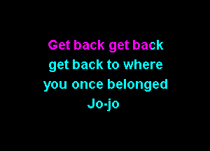 Get back get back
get back to where

you once belonged
Joqo