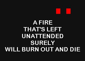 A FIRE
THAT'S LEFT

UNATI'ENDED

SURELY
WILL BURN OUT AND DIE