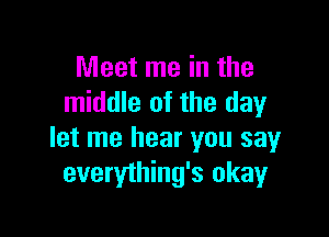 Meet me in the
middle of the day

let me hear you say
everything's okay