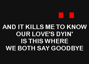 AND IT KILLS METO KNOW
OUR LOVE'S DYIN'
IS THIS WHERE
WE BOTH SAY GOODBYE