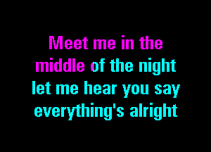 Meet me in the
middle of the night

let me hear you say
everything's alright