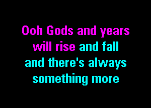 Ooh Gods and years
will rise and fall

and there's always
something more