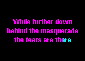 While further down

behind the masquerade
the tears are there