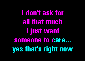 I don't ask for
all that much

I iust want
someone to care...
yes that's right now