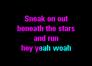 Sneak on out
beneath the stars

and run
hey yeah woah