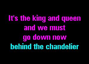 It's the king and queen
and we must

go down now
behind the chandelier