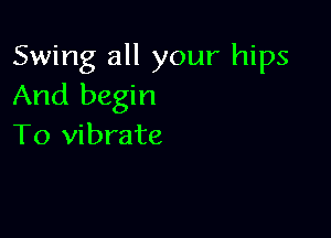 Swing all your hips
And begin

To vibrate